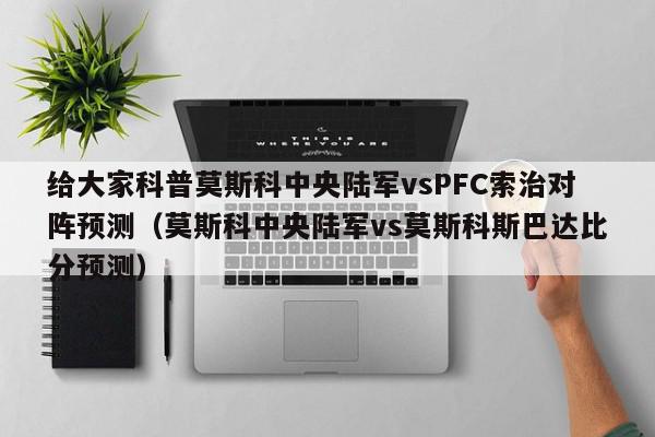 给大家科普莫斯科中央陆军vsPFC索治对阵预测（莫斯科中央陆军vs莫斯科斯巴达比分预测）