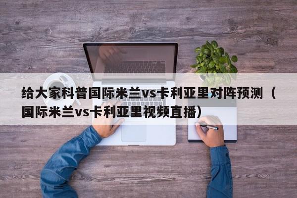 给大家科普国际米兰vs卡利亚里对阵预测（国际米兰vs卡利亚里视频直播）