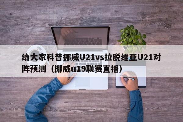 给大家科普挪威U21vs拉脱维亚U21对阵预测（挪威u19联赛直播）