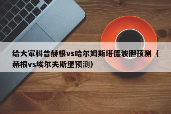 给大家科普赫根vs哈尔姆斯塔德波胆预测（赫根vs埃尔夫斯堡预测）