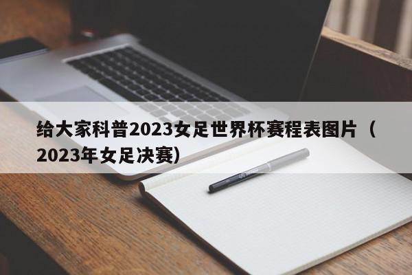 给大家科普2023女足世界杯赛程表图片（2023年女足决赛）