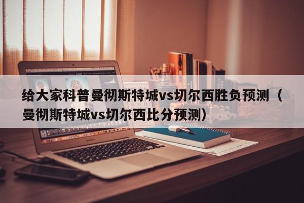 给大家科普曼彻斯特城vs切尔西胜负预测（曼彻斯特城vs切尔西比分预测）