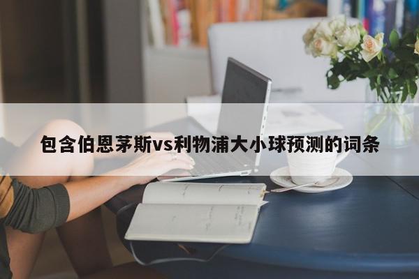 包含伯恩茅斯vs利物浦大小球预测的词条