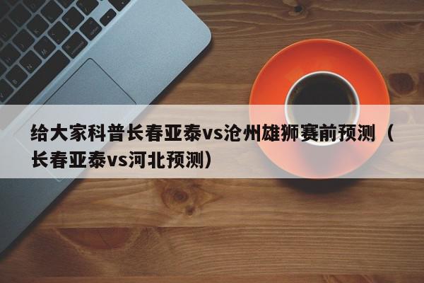 给大家科普长春亚泰vs沧州雄狮赛前预测（长春亚泰vs河北预测）