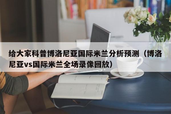 给大家科普博洛尼亚国际米兰分析预测（博洛尼亚vs国际米兰全场录像回放）