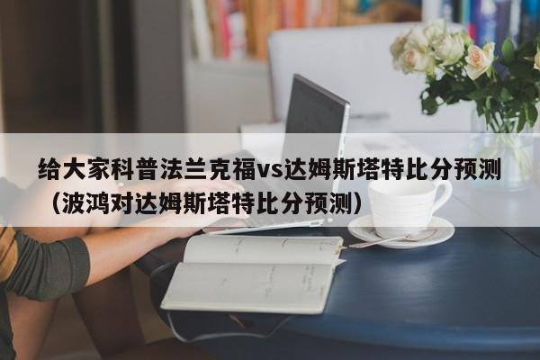 给大家科普法兰克福vs达姆斯塔特比分预测（波鸿对达姆斯塔特比分预测）