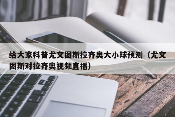 给大家科普尤文图斯拉齐奥大小球预测（尤文图斯对拉齐奥视频直播）