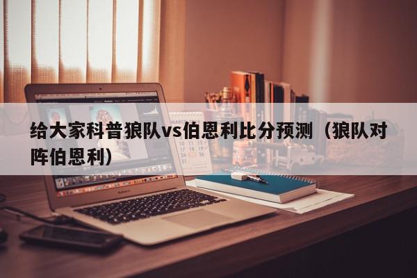 给大家科普狼队vs伯恩利比分预测（狼队对阵伯恩利）