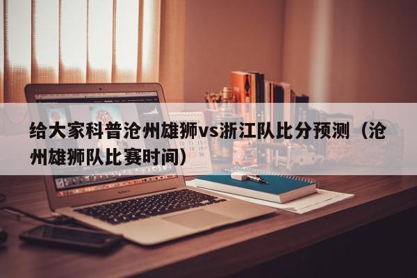 给大家科普沧州雄狮vs浙江队比分预测（沧州雄狮队比赛时间）