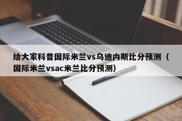 给大家科普国际米兰vs乌迪内斯比分预测（国际米兰vsac米兰比分预测）