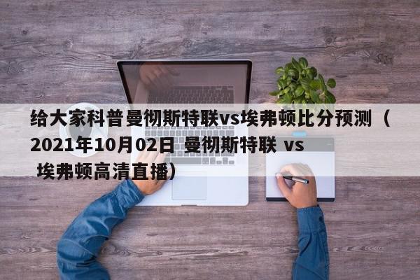 给大家科普曼彻斯特联vs埃弗顿比分预测（2021年10月02日 曼彻斯特联 vs 埃弗顿高清直播）