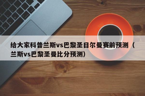 给大家科普兰斯vs巴黎圣日尔曼赛前预测（兰斯vs巴黎圣曼比分预测）