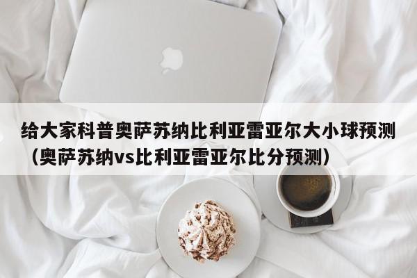 给大家科普奥萨苏纳比利亚雷亚尔大小球预测（奥萨苏纳vs比利亚雷亚尔比分预测）