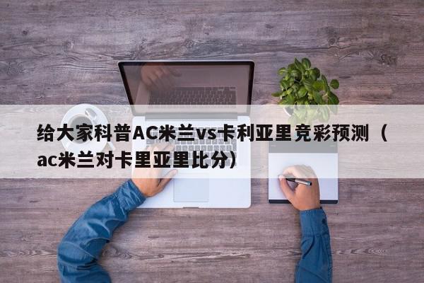 给大家科普AC米兰vs卡利亚里竞彩预测（ac米兰对卡里亚里比分）