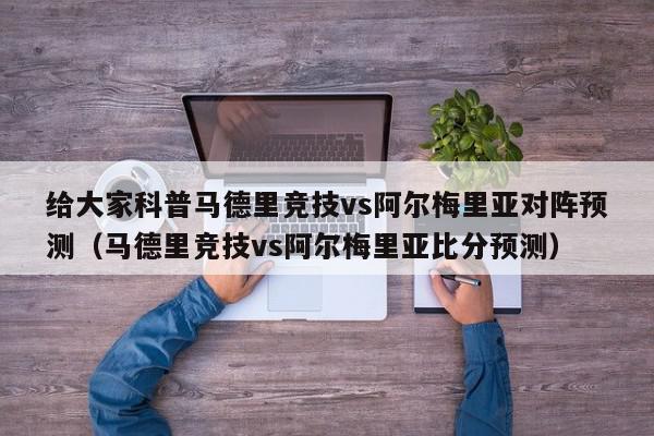 给大家科普马德里竞技vs阿尔梅里亚对阵预测（马德里竞技vs阿尔梅里亚比分预测）