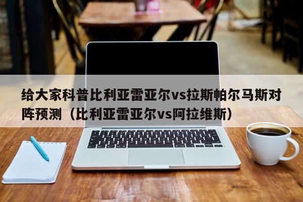 给大家科普比利亚雷亚尔vs拉斯帕尔马斯对阵预测（比利亚雷亚尔vs阿拉维斯）