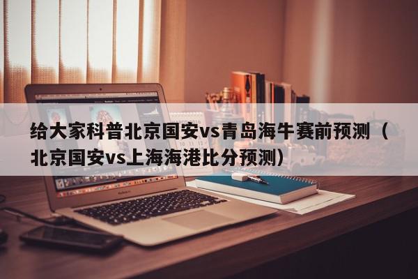 给大家科普北京国安vs青岛海牛赛前预测（北京国安vs上海海港比分预测）