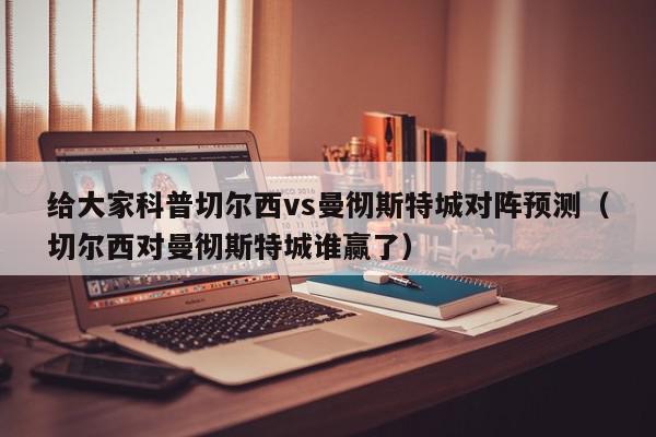 给大家科普切尔西vs曼彻斯特城对阵预测（切尔西对曼彻斯特城谁赢了）