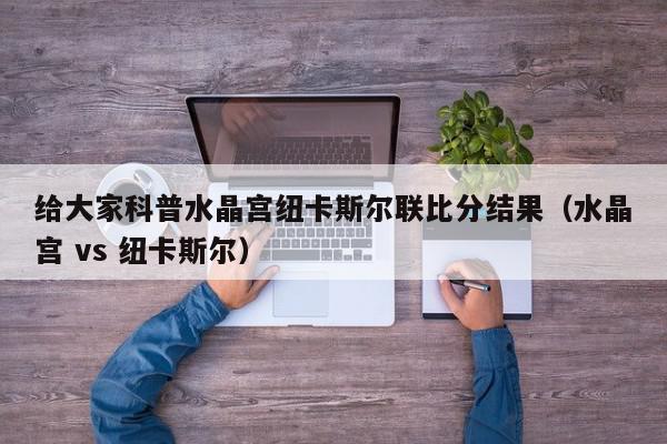 给大家科普水晶宫纽卡斯尔联比分结果（水晶宫 vs 纽卡斯尔）