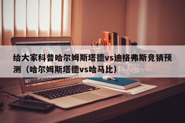 给大家科普哈尔姆斯塔德vs迪格弗斯竞猜预测（哈尔姆斯塔德vs哈马比）