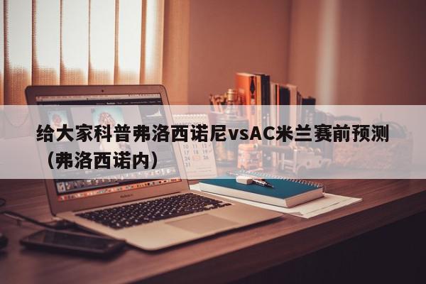 给大家科普弗洛西诺尼vsAC米兰赛前预测（弗洛西诺内）