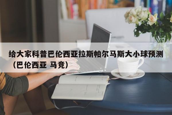 给大家科普巴伦西亚拉斯帕尔马斯大小球预测（巴伦西亚 马竞）