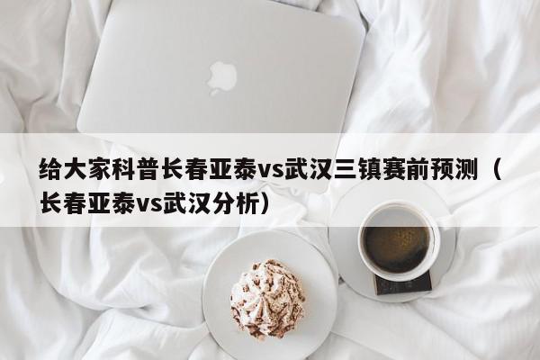 给大家科普长春亚泰vs武汉三镇赛前预测（长春亚泰vs武汉分析）