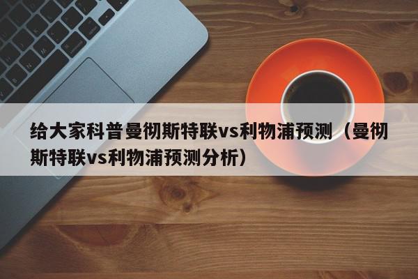 给大家科普曼彻斯特联vs利物浦预测（曼彻斯特联vs利物浦预测分析）