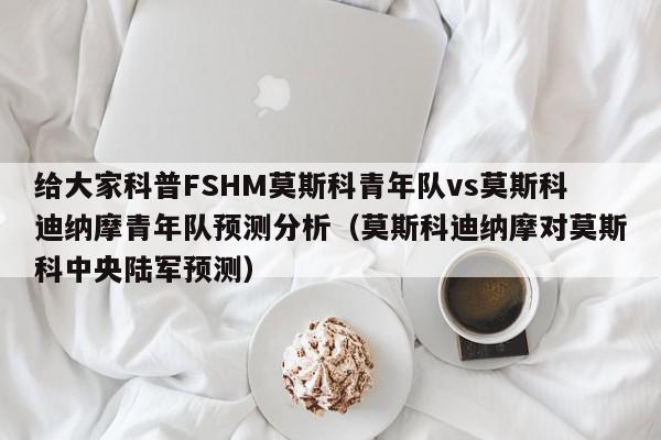 给大家科普FSHM莫斯科青年队vs莫斯科迪纳摩青年队预测分析（莫斯科迪纳摩对莫斯科中央陆军预测）