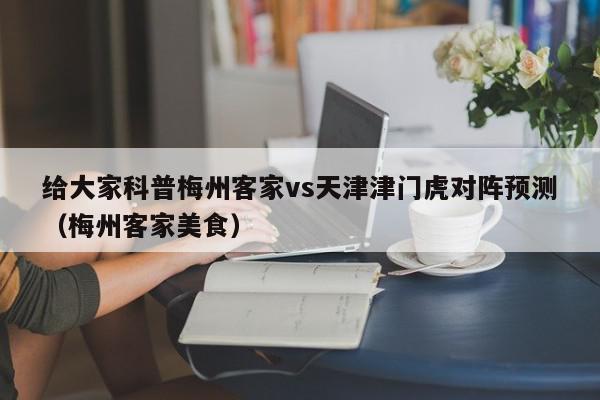 给大家科普梅州客家vs天津津门虎对阵预测（梅州客家美食）