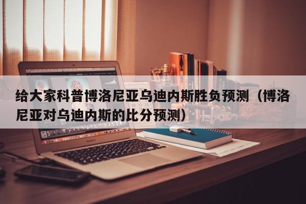 给大家科普博洛尼亚乌迪内斯胜负预测（博洛尼亚对乌迪内斯的比分预测）