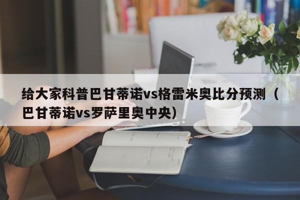 给大家科普巴甘蒂诺vs格雷米奥比分预测（巴甘蒂诺vs罗萨里奥中央）