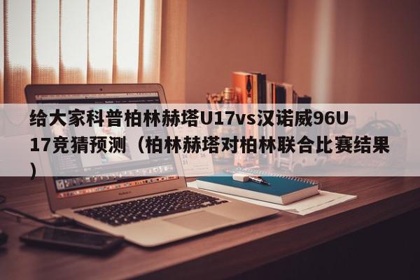 给大家科普柏林赫塔U17vs汉诺威96U17竞猜预测（柏林赫塔对柏林联合比赛结果）