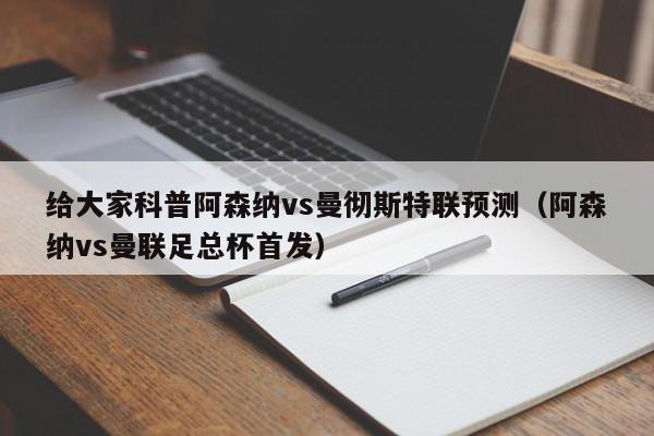 给大家科普阿森纳vs曼彻斯特联预测（阿森纳vs曼联足总杯首发）