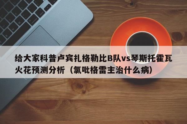 给大家科普卢宾扎格勒比B队vs琴斯托霍瓦火花预测分析（氯吡格雷主治什么病）