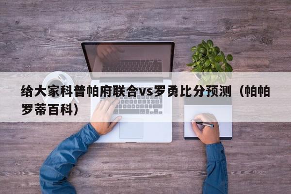 给大家科普帕府联合vs罗勇比分预测（帕帕罗蒂百科）