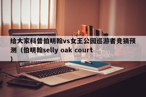 给大家科普伯明翰vs女王公园巡游者竞猜预测（伯明翰selly oak court）