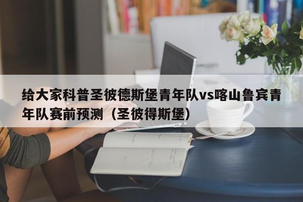 给大家科普圣彼德斯堡青年队vs喀山鲁宾青年队赛前预测（圣彼得斯堡）