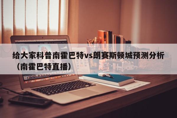 给大家科普南霍巴特vs朗赛斯顿城预测分析（南霍巴特直播）