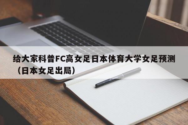 给大家科普FC高女足日本体育大学女足预测（日本女足出局）