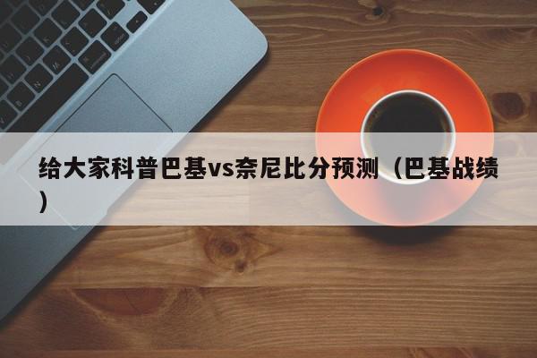 给大家科普巴基vs奈尼比分预测（巴基战绩）