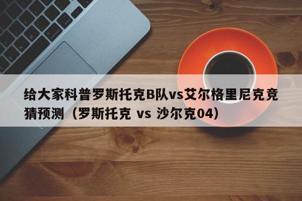 给大家科普罗斯托克B队vs艾尔格里尼克竞猜预测（罗斯托克 vs 沙尔克04）