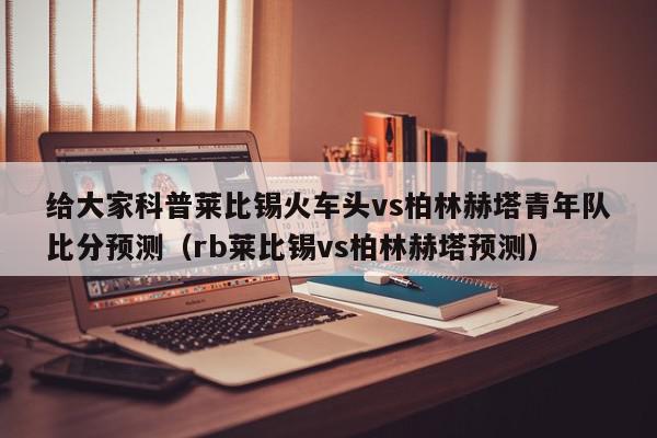 给大家科普莱比锡火车头vs柏林赫塔青年队比分预测（rb莱比锡vs柏林赫塔预测）