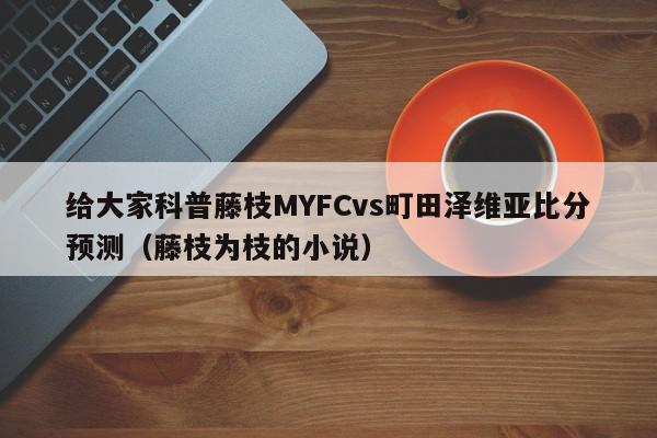 给大家科普藤枝MYFCvs町田泽维亚比分预测（藤枝为枝的小说）