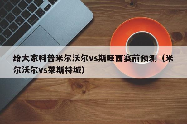 给大家科普米尔沃尔vs斯旺西赛前预测（米尔沃尔vs莱斯特城）