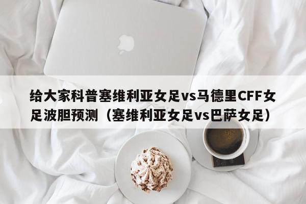 给大家科普塞维利亚女足vs马德里CFF女足波胆预测（塞维利亚女足vs巴萨女足）