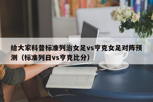 给大家科普标准列治女足vs亨克女足对阵预测（标准列日vs亨克比分）