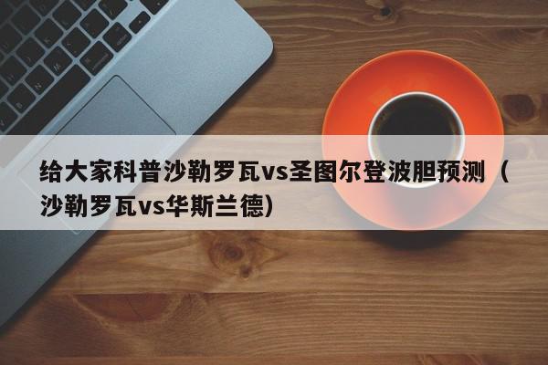 给大家科普沙勒罗瓦vs圣图尔登波胆预测（沙勒罗瓦vs华斯兰德）