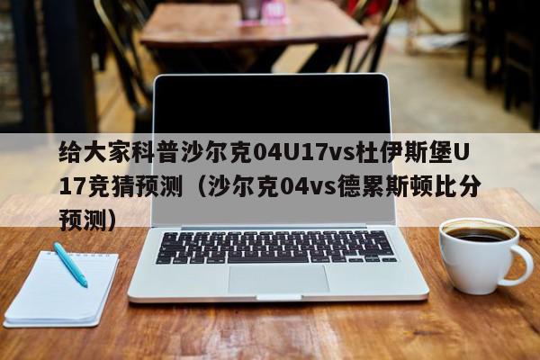 给大家科普沙尔克04U17vs杜伊斯堡U17竞猜预测（沙尔克04vs德累斯顿比分预测）