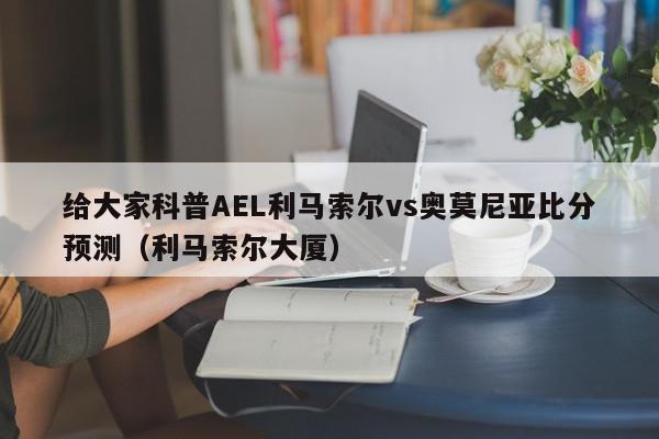 给大家科普AEL利马索尔vs奥莫尼亚比分预测（利马索尔大厦）